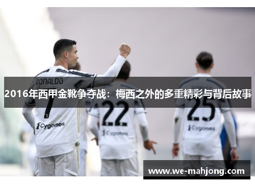 2016年西甲金靴争夺战：梅西之外的多重精彩与背后故事