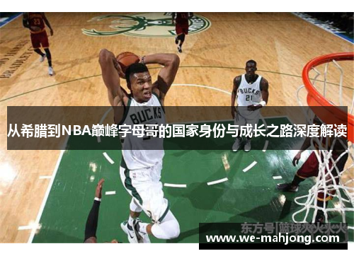 从希腊到NBA巅峰字母哥的国家身份与成长之路深度解读