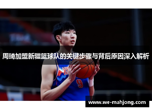 周琦加盟新疆篮球队的关键步骤与背后原因深入解析