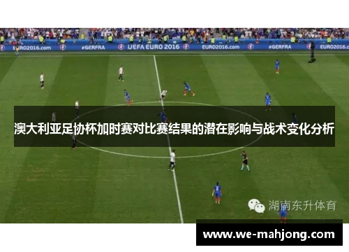 澳大利亚足协杯加时赛对比赛结果的潜在影响与战术变化分析 澳大利亚足协杯加时赛对比赛结果的潜在影响与战术变化分析