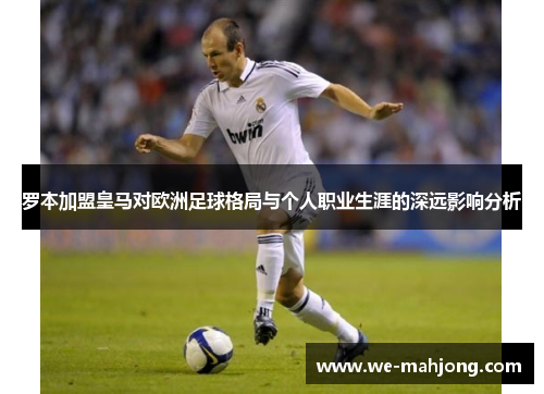 罗本加盟皇马对欧洲足球格局与个人职业生涯的深远影响分析