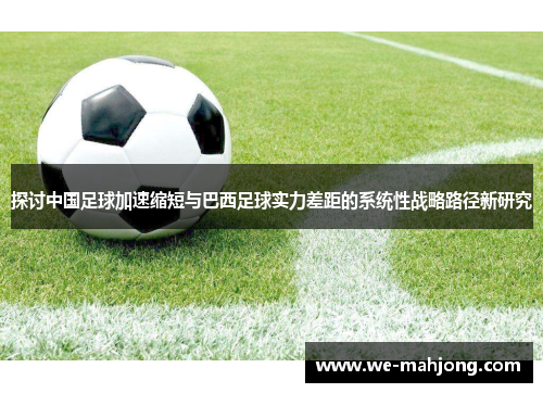 探讨中国足球加速缩短与巴西足球实力差距的系统性战略路径新研究