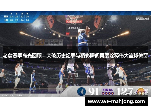 老詹赛季高光回顾：突破历史纪录与精彩瞬间再度诠释伟大篮球传奇