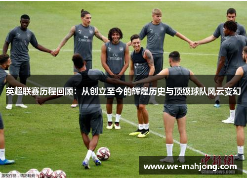 英超联赛历程回顾:从创立至今的辉煌历史与顶级球队风云变幻 英超联赛历程回顾:从创立至今的辉煌历史与顶级球队风云变幻