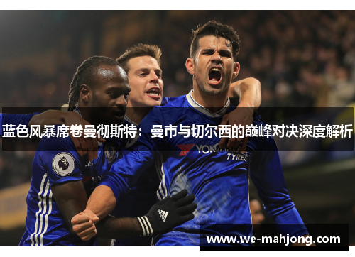 蓝色风暴席卷曼彻斯特：曼市与切尔西的巅峰对决深度解析