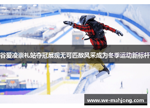 谷爱凌崇礼站夺冠展现无可匹敌风采成为冬季运动新标杆 谷爱凌崇礼站夺冠展现无可匹敌风采成为冬季运动新标杆