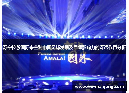 苏宁控股国际米兰对中国足球发展及品牌影响力的深远作用分析 苏宁控股国际米兰对中国足球发展及品牌影响力的深远作用分析