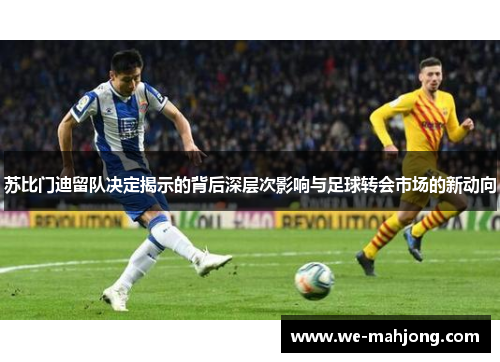 苏比门迪留队决定揭示的背后深层次影响与足球转会市场的新动向 苏比门迪留队决定揭示的背后深层次影响与足球转会市场的新动向