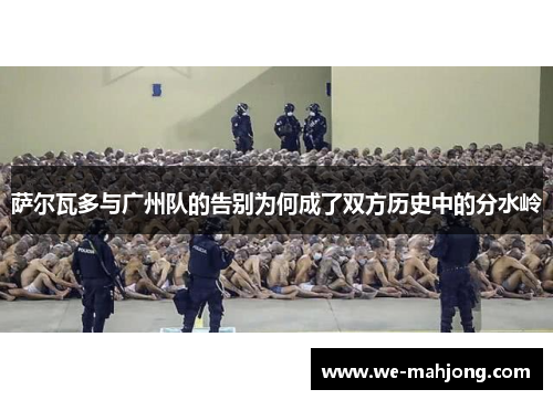 萨尔瓦多与广州队的告别为何成了双方历史中的分水岭 萨尔瓦多与广州队的告别为何成了双方历史中的分水岭