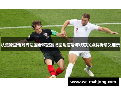 从莫德里奇对阵法国看欧冠赛场回暖信号与状态拐点解析意义启示 从莫德里奇对阵法国看欧冠赛场回暖信号与状态拐点解析意义启示