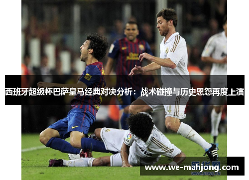 西班牙超级杯巴萨皇马经典对决分析：战术碰撞与历史恩怨再度上演