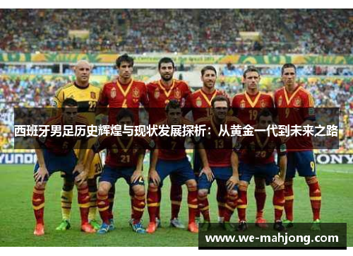 西班牙男足历史辉煌与现状发展探析:从黄金一代到未来之路 西班牙男足历史辉煌与现状发展探析:从黄金一代到未来之路