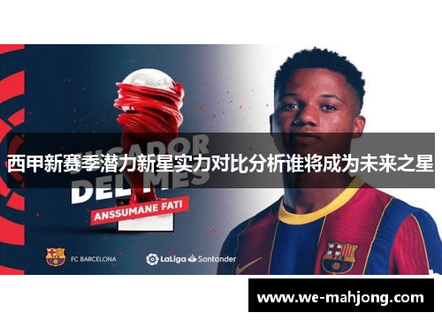西甲新赛季潜力新星实力对比分析谁将成为未来之星 西甲新赛季潜力新星实力对比分析谁将成为未来之星