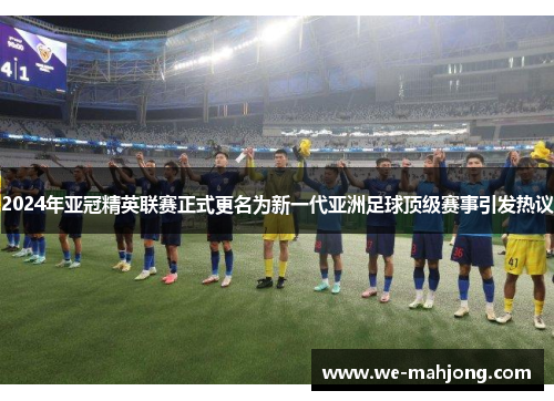 2024年亚冠精英联赛正式更名为新一代亚洲足球顶级赛事引发热议