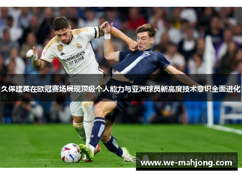 久保建英在欧冠赛场展现顶级个人能力与亚洲球员新高度技术意识全面进化 久保建英在欧冠赛场展现顶级个人能力与亚洲球员新高度技术意识全面进化