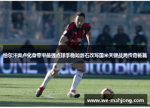 恰尔汗奥卢化身意甲最强点球手稳如磐石改写国米关键战局传奇新篇