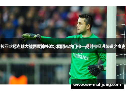 拉亚欧冠点球大战两度神扑波尔图阿森纳门神一战封神挺进荣耀之夜史