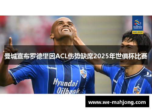 曼城宣布罗德里因ACL伤势缺席2025年世俱杯比赛 曼城宣布罗德里因ACL伤势缺席2025年世俱杯比赛