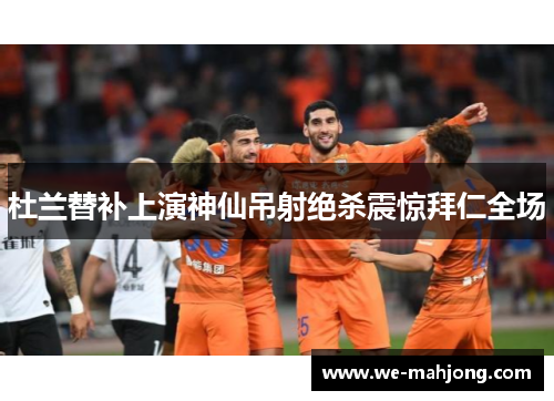 杜兰替补上演神仙吊射绝杀震惊拜仁全场 杜兰替补上演神仙吊射绝杀震惊拜仁全场