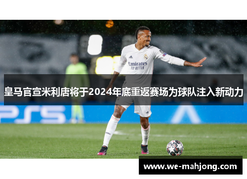 皇马官宣米利唐将于2024年底重返赛场为球队注入新动力 皇马官宣米利唐将于2024年底重返赛场为球队注入新动力