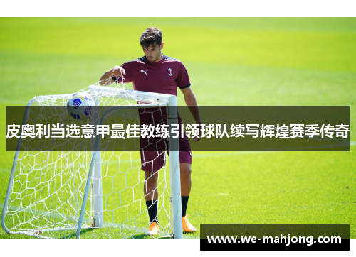 皮奥利当选意甲最佳教练引领球队续写辉煌赛季传奇 皮奥利当选意甲最佳教练引领球队续写辉煌赛季传奇
