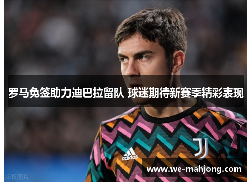 罗马免签助力迪巴拉留队 球迷期待新赛季精彩表现 罗马免签助力迪巴拉留队 球迷期待新赛季精彩表现