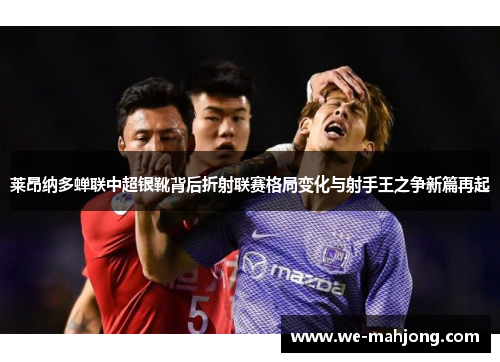 莱昂纳多蝉联中超银靴背后折射联赛格局变化与射手王之争新篇再起 莱昂纳多蝉联中超银靴背后折射联赛格局变化与射手王之争新篇再起