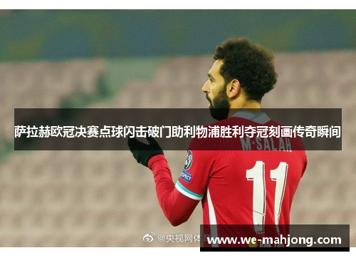 萨拉赫欧冠决赛点球闪击破门助利物浦胜利夺冠刻画传奇瞬间