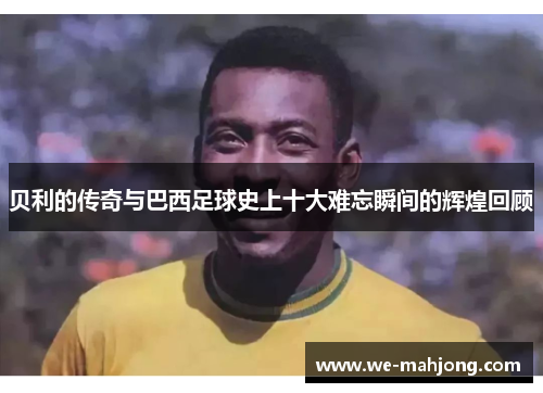 贝利的传奇与巴西足球史上十大难忘瞬间的辉煌回顾