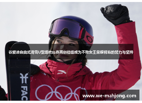 谷爱凌自由式滑雪U型场地比赛再创佳绩成为不败女王荣耀背后的努力与坚持