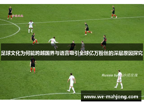 足球文化为何能跨越国界与语言吸引全球亿万粉丝的深层原因探究