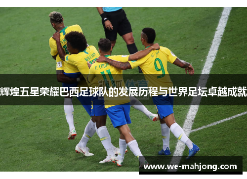 辉煌五星荣耀巴西足球队的发展历程与世界足坛卓越成就