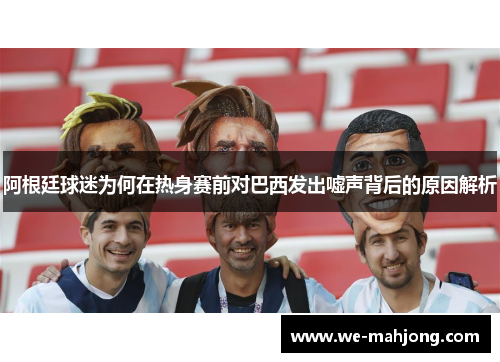 阿根廷球迷为何在热身赛前对巴西发出嘘声背后的原因解析 阿根廷球迷为何在热身赛前对巴西发出嘘声背后的原因解析