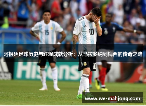 阿根廷足球历史与辉煌成就分析:从马拉多纳到梅西的传奇之路 阿根廷足球历史与辉煌成就分析:从马拉多纳到梅西的传奇之路