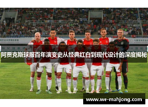 阿贾克斯球服百年演变史从经典红白到现代设计的深度揭秘