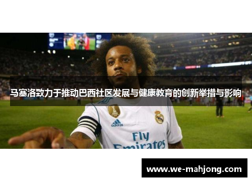 马塞洛致力于推动巴西社区发展与健康教育的创新举措与影响 马塞洛致力于推动巴西社区发展与健康教育的创新举措与影响