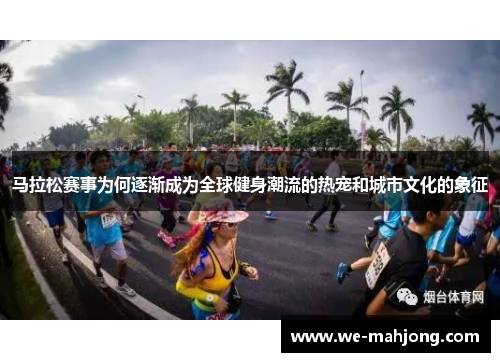 马拉松赛事为何逐渐成为全球健身潮流的热宠和城市文化的象征