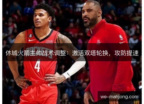 休城火箭主帅战术调整:激活双塔轮换,攻防提速 休城火箭主帅战术调整:激活双塔轮换,攻防提速