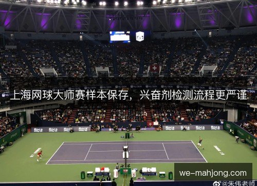 上海网球大师赛样本保存,兴奋剂检测流程更严谨 上海网球大师赛样本保存,兴奋剂检测流程更严谨