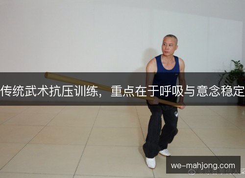 传统武术抗压训练,重点在于呼吸与意念稳定 传统武术抗压训练,重点在于呼吸与意念稳定